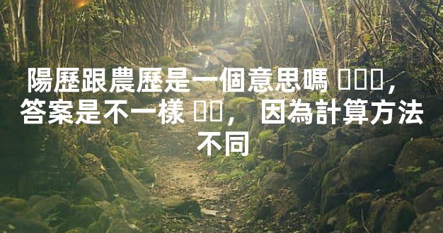 陽歷跟農歷是一個意思嗎，答案是不一樣，因為計算方法不同
